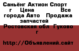 Саньёнг Актион Спорт 2008 г. › Цена ­ 200 000 - Все города Авто » Продажа запчастей   . Ростовская обл.,Гуково г.